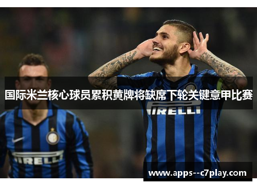 国际米兰核心球员累积黄牌将缺席下轮关键意甲比赛